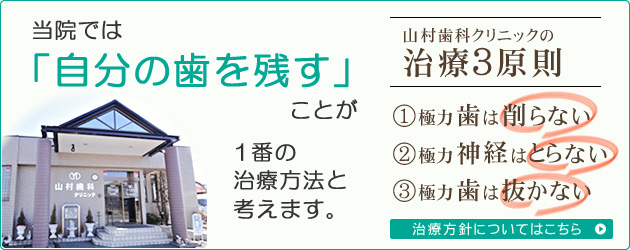 当院では「自分の歯を残す」ことが1番の治療方法と考えます。山村歯科クリニックの治療3原則①極力歯は削らない②極力神経はとらない③極力歯は抜かない。治療方針についてはこちら