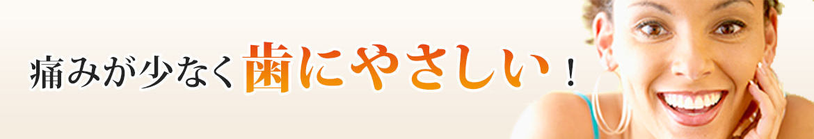 痛みが少なく歯にやさしい！